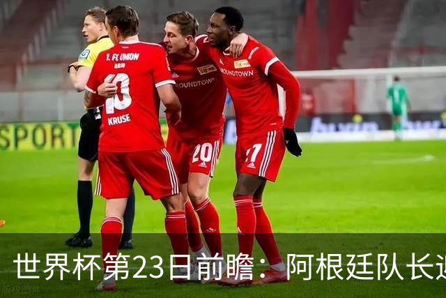 世界杯第23日前瞻：阿根廷队长迎历史之夜 卫冕冠军PK大黑马