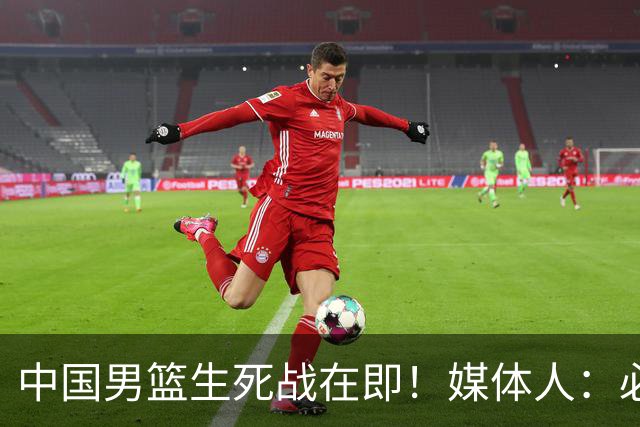 中国男篮生死战在即！媒体人：必须发挥锋线和篮板优势！
