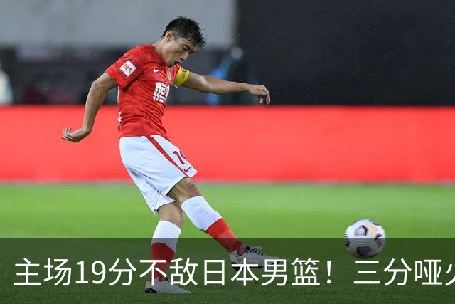 主场19分不敌日本男篮！三分哑火进攻失势，中国男篮出线形势告急