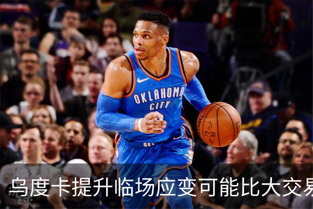乌度卡提升临场应变可能比大交易更有用！否则还得末节崩盘？