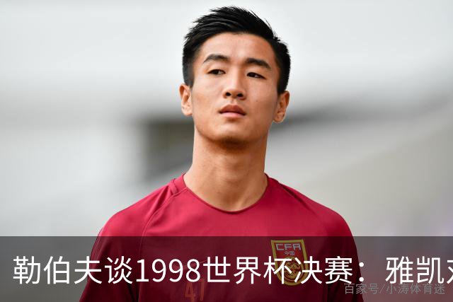 勒伯夫谈1998世界杯决赛：雅凯对我完全有信心 我要应对大罗挑战