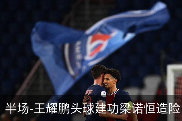 半场-王耀鹏头球建功梁诺恒造险 亚泰暂1-0浙江队