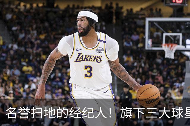 名誉扫地的经纪人！旗下三大球星均陷入低谷！他到底如何搞砸的？