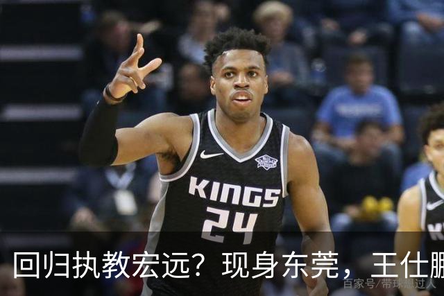 回归执教宏远？现身东莞，王仕鹏上任总教练，官宣决定，易建联助阵