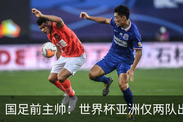 国足前主帅：世界杯亚洲仅两队出线并不意外