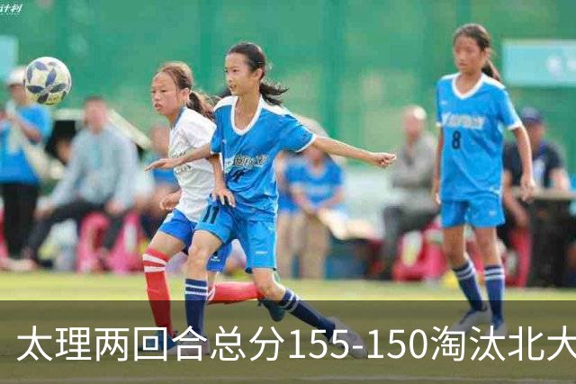 太理两回合总分155-150淘汰北大 段成果21分 邓奕豪空砍24+8