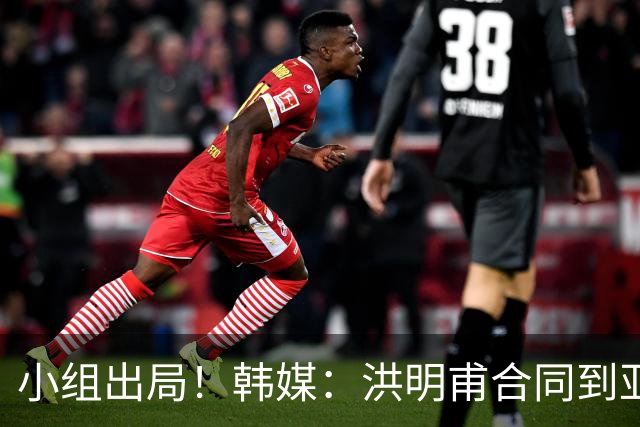 小组出局！韩媒：洪明甫合同到亚洲杯结束，能否留任仍待观察