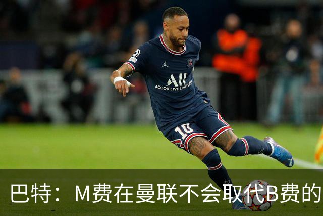 巴特：M费在曼联不会取代B费的位置 若去热刺他能成为核心