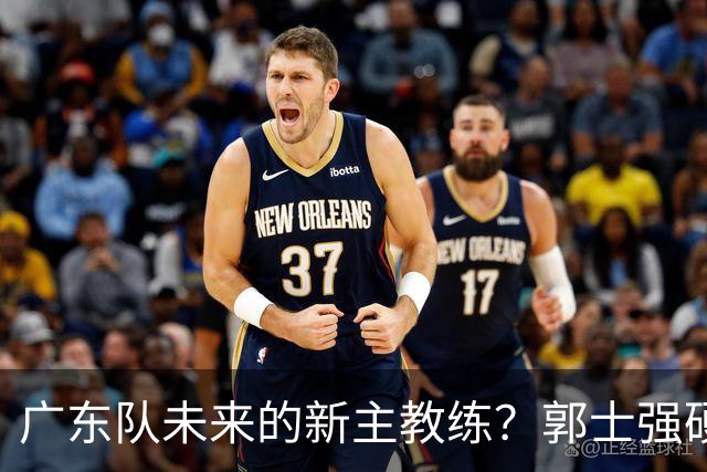 广东队未来的新主教练？郭士强硬刚杜锋，宏远三核全部入选国家队