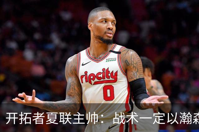 开拓者夏联主帅：战术一定以瀚森为核心 全程关注他在国家队的表现