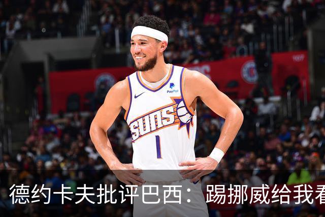 德约卡夫批评巴西：踢挪威给我看恶心了 那些技术流球员哪去了？