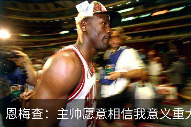 恩梅查：主帅愿意相信我意义重大，我也想用场上表现回馈这份信任