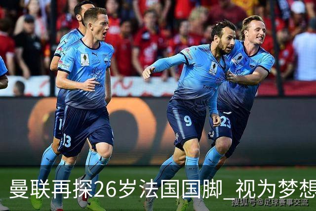 曼联再探26岁法国国脚 视为梦想签约 皇马不愿放人
