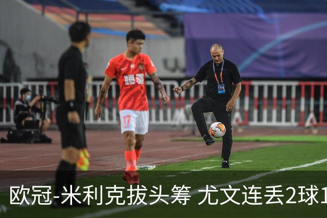 欧冠-米利克拔头筹 尤文连丢2球1-2遭逆转连败