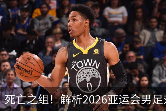 死亡之组！解析2026亚运会男足对手，出线前景堪忧