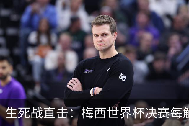 生死战直击：梅西世界杯决赛每触球即更新 西班牙创纪录防线等他来破
