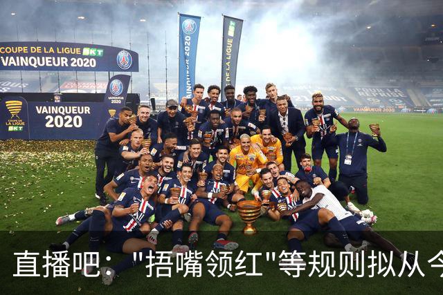 直播吧："捂嘴领红"等规则拟从今年7月开始在中超等国内赛事落地