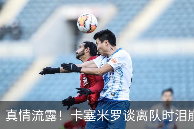 真情流露！卡塞米罗谈离队时泪崩：这是难以置信的4年，我爱曼联