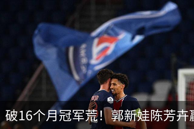 破16个月冠军荒！郭新娃/陈芳卉赢国羽内战，首夺中国公开赛冠军