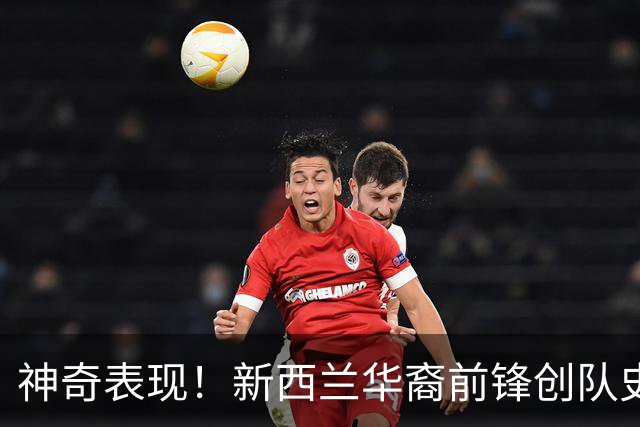 神奇表现！新西兰华裔前锋创队史纪录 曾直言有信心小组出线