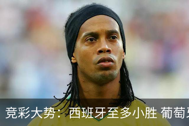 竞彩大势：西班牙至多小胜 葡萄牙值得高看