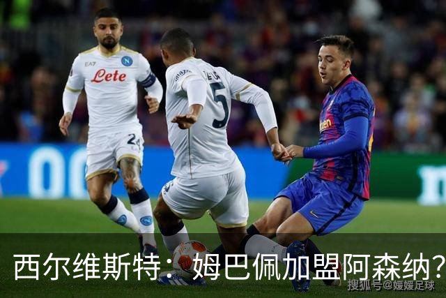 西尔维斯特：姆巴佩加盟阿森纳？短期内很难，但他能适应任何球队