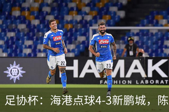 足协杯：海港点球4-3新鹏城，陈威失点&扑2点