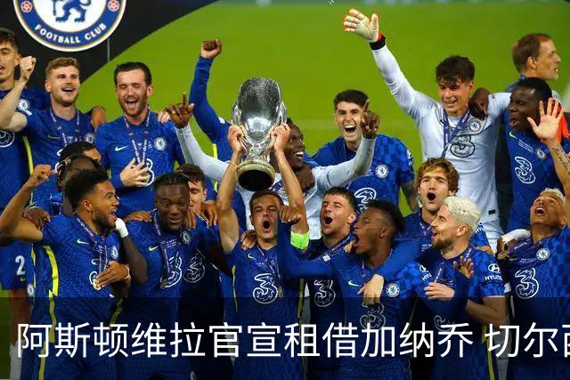 阿斯顿维拉官宣租借加纳乔 切尔西新帅此前已告知其不在计划