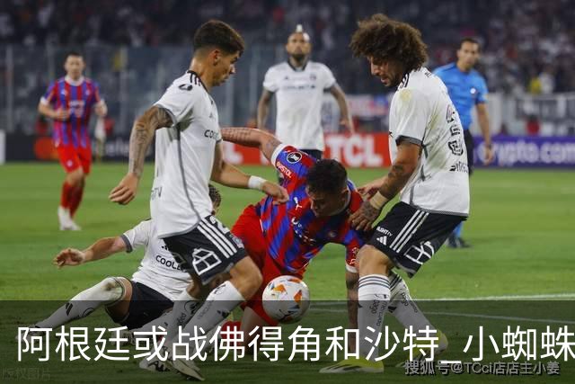 阿根廷或战佛得角&沙特 小蜘蛛：不怕西班牙但避开最好