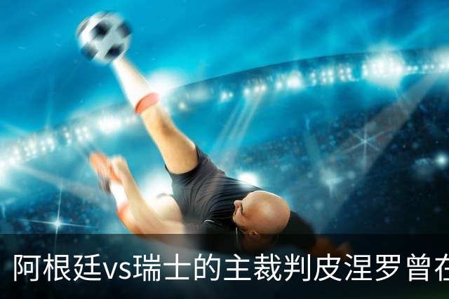 阿根廷vs瑞士的主裁判皮涅罗曾在执法上赛季欧冠半决赛时深受争议