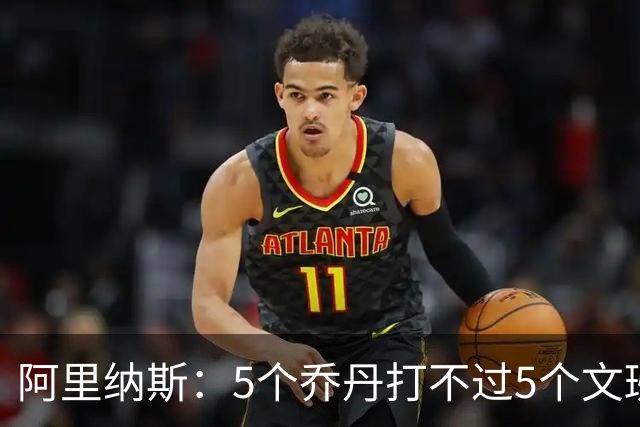 阿里纳斯：5个乔丹打不过5个文班 但5个老詹或5个KD才是版本答案