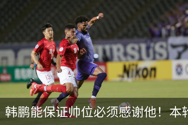 韩鹏能保证帅位必须感谢他！本轮足协杯表现不俗，带鲁能进8强