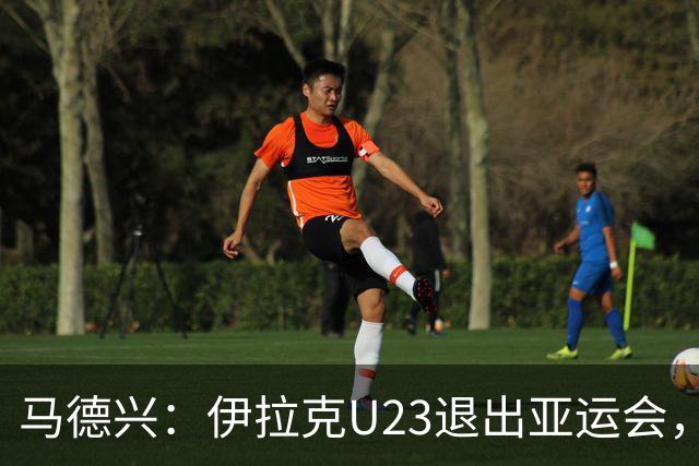 马德兴：伊拉克U23退出亚运会，中国U23和女足均是一档球队