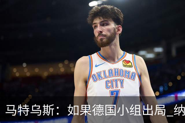 马特乌斯：如果德国小组出局 纳帅必须下课，对诺伊尔需慎重使用