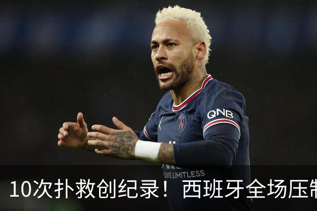 10次扑救创纪录！西班牙全场压制，阿根廷逼出史上首位决赛10扑门神