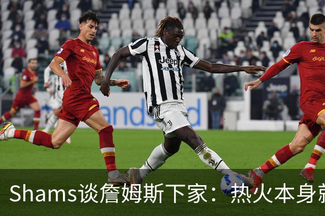 Shams谈詹姆斯下家：热火本身就充满吸引力 字母哥也希望其加盟