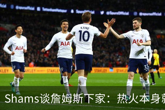 Shams谈詹姆斯下家：热火本身就充满吸引力 字母哥也希望其加盟