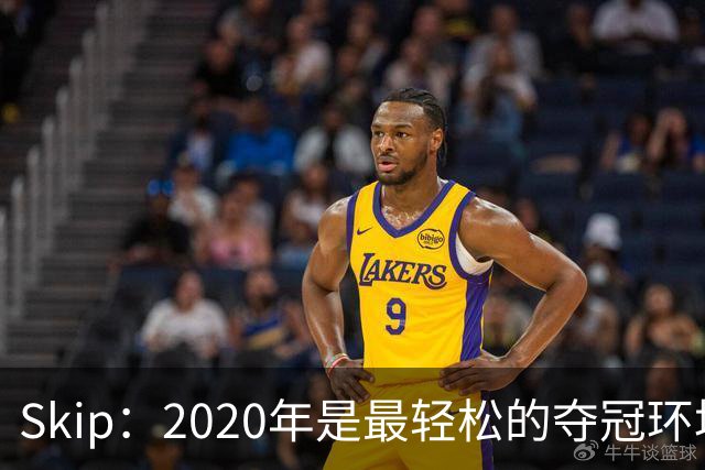 Skip：2020年是最轻松的夺冠环境 詹姆斯带湖人夺了个廉价总冠军