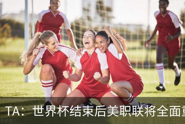 TA：世界杯结束后美职联将全面重启，目前联盟正处于关键转型期